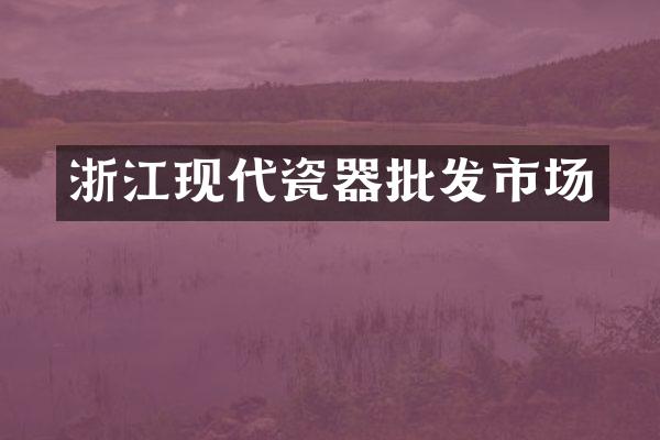 浙江现代瓷器批发市场