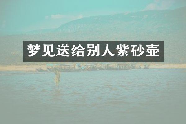 梦见送给别人紫砂壶