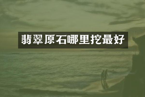 翡翠原石哪里挖最好