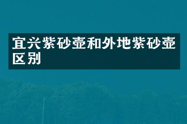 宜兴紫砂壶和外地紫砂壶区别