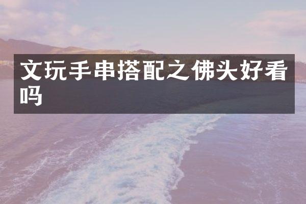 文玩手串搭配之佛头好看吗