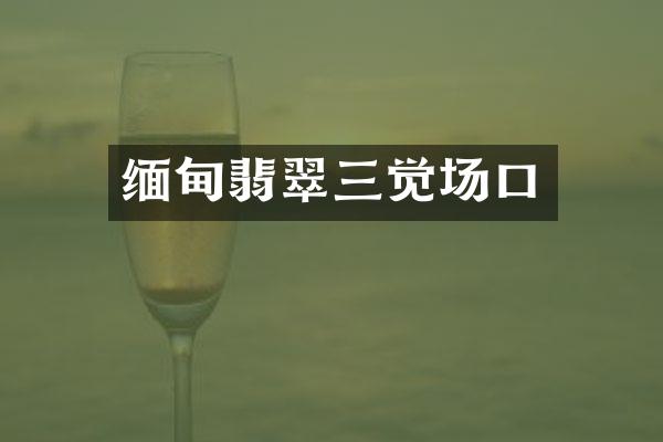 缅甸翡翠三觉场口