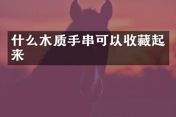 什么木质手串可以收藏起来