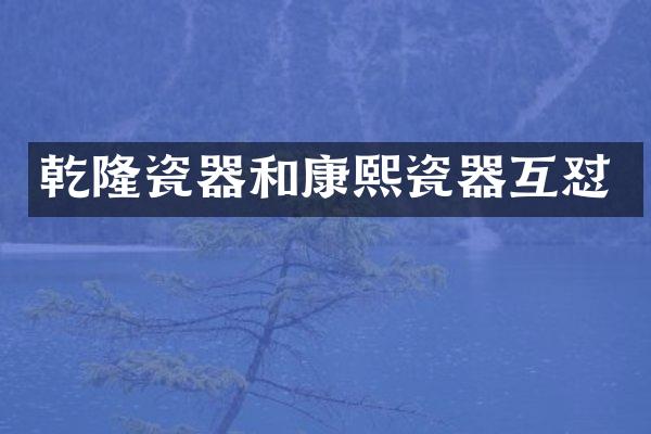 乾隆瓷器和康熙瓷器互怼