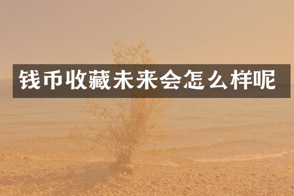 钱币收藏未来会怎么样呢
