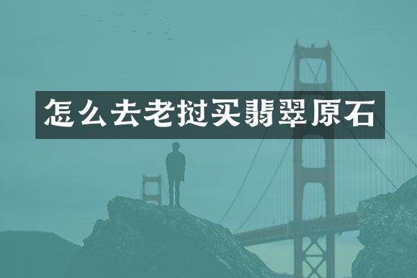怎么去老挝买翡翠原石