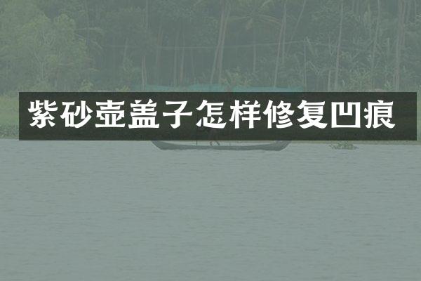 紫砂壶盖子怎样修复凹痕