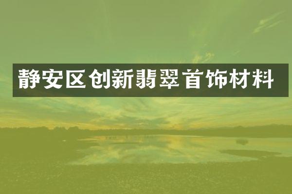 静安区创新翡翠首饰材料