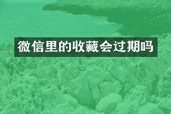 微信里的收藏会过期吗