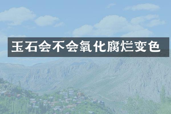 玉石会不会氧化腐烂变色
