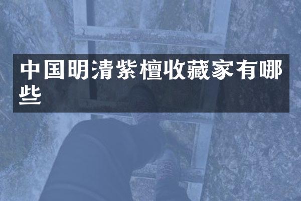 中国明清紫檀收藏家有哪些