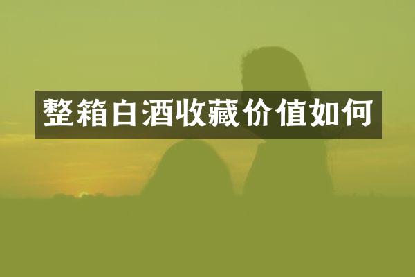 整箱白酒收藏价值如何