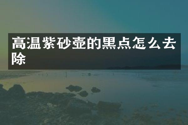 高温紫砂壶的黑点怎么去除