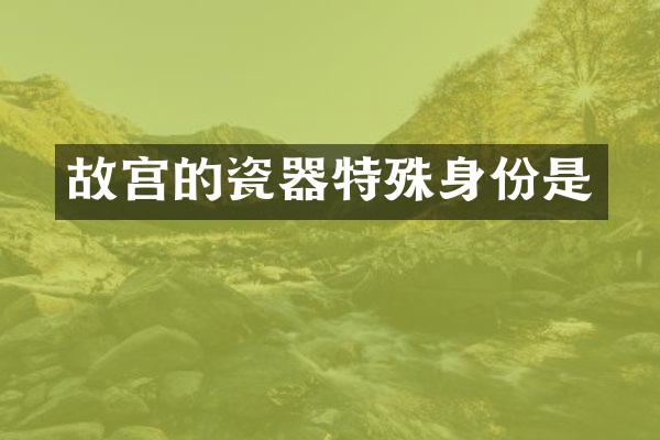 故宫的瓷器特殊身份是