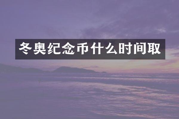 冬奥纪念币什么时间取