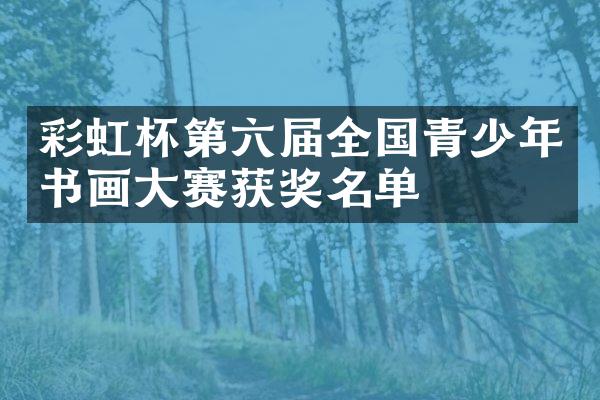彩虹杯第六届全国青少年书画大赛名单