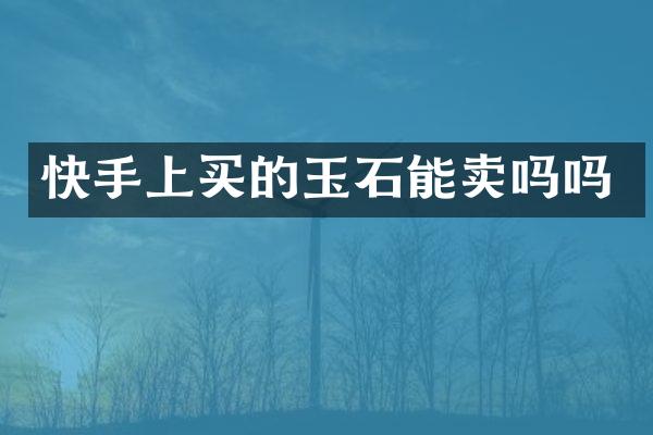快手上买的玉石能卖吗吗