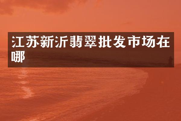 江苏新沂翡翠批发市场在哪