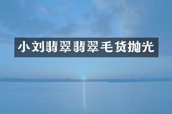 小刘翡翠翡翠毛货抛光