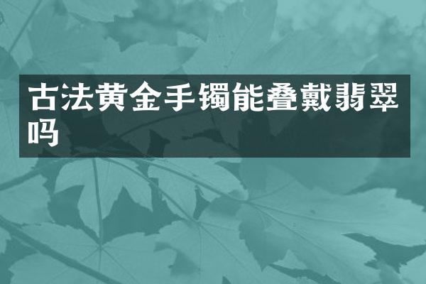 古法黄金手镯能叠戴翡翠吗
