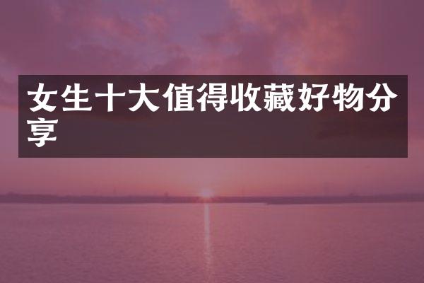 女生十大值得收藏好物分享