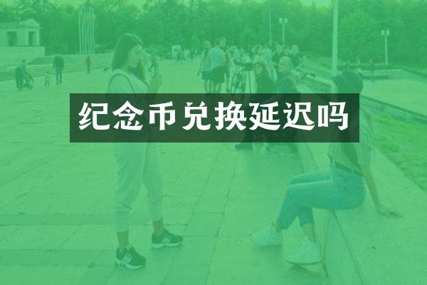纪念币兑换延迟吗