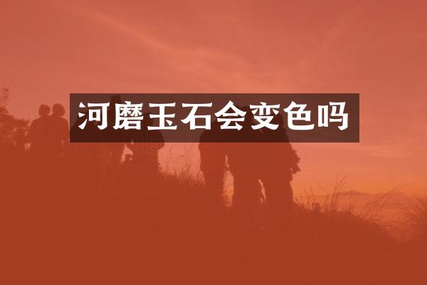 河磨玉石会变色吗