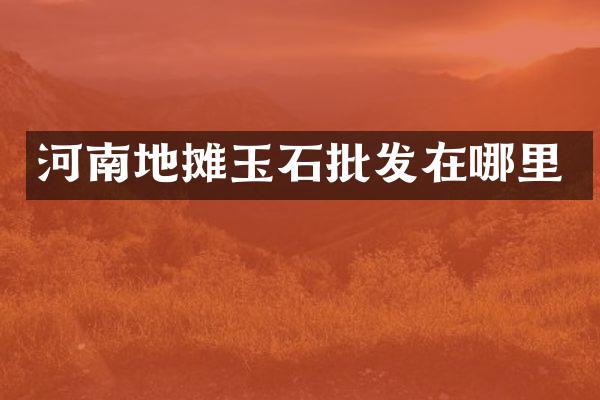 河南地摊玉石批发在哪里