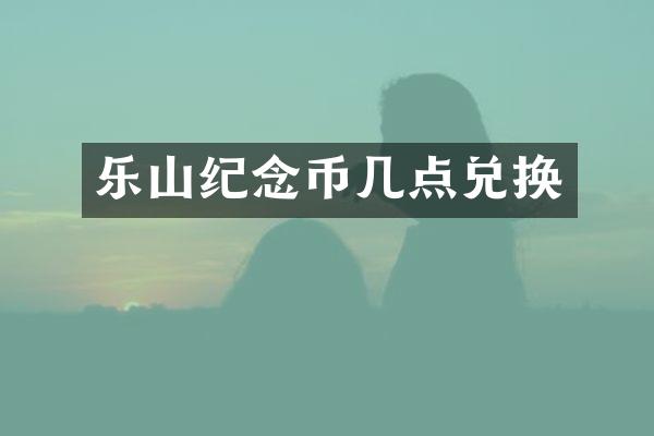 乐山纪念币几点兑换