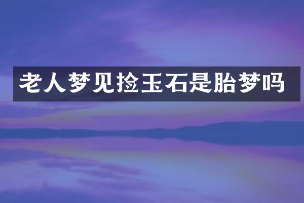 老人梦见捡玉石是胎梦吗