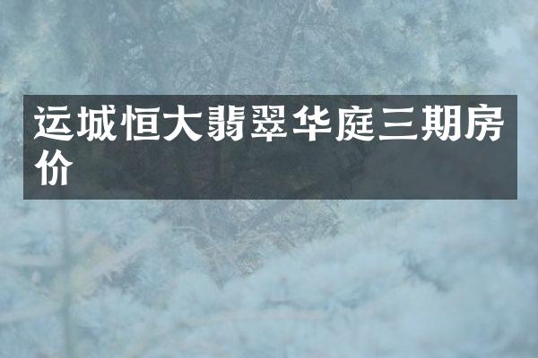 运城恒大翡翠华庭三期房价