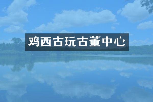 鸡西古玩古董中心