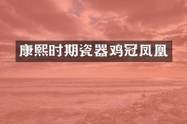 康熙时期瓷器鸡冠凤凰
