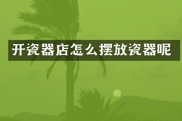 开瓷器店怎么摆放瓷器呢