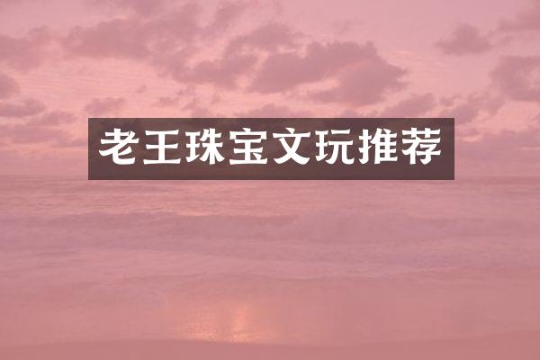 老王珠宝文玩推荐