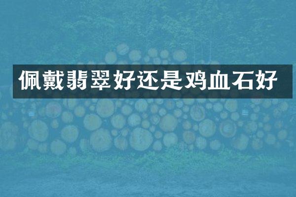 佩戴翡翠好还是鸡血石好