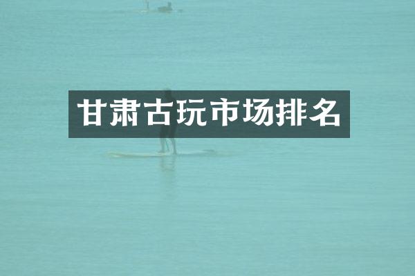 甘肃古玩市场排名