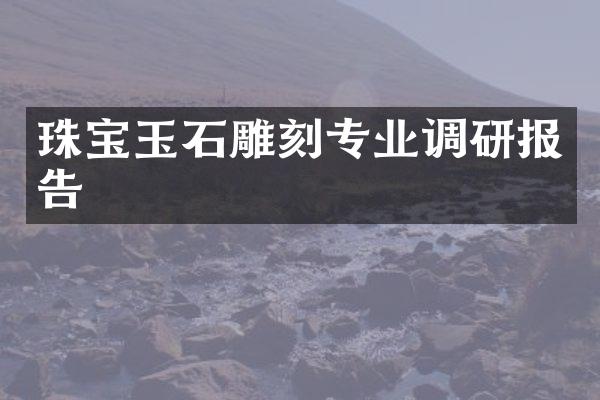 珠宝玉石雕刻专业调研报告