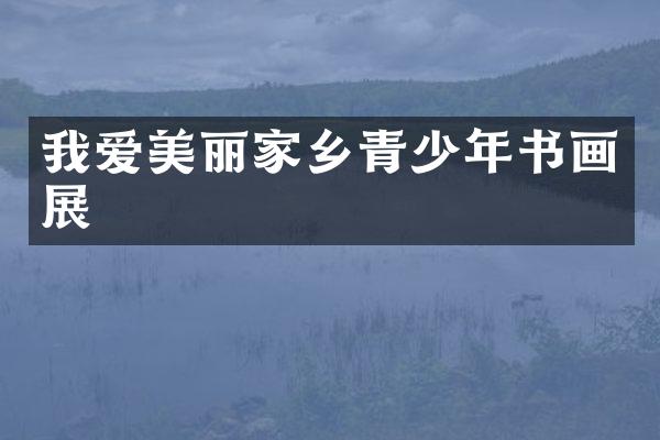 我爱美丽家乡青少年书画展