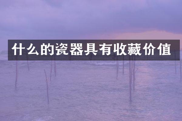 什么的瓷器具有收藏价值