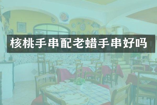 核桃手串配老蜡手串好吗