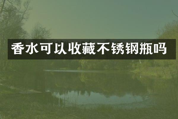 香水可以收藏不锈钢瓶吗