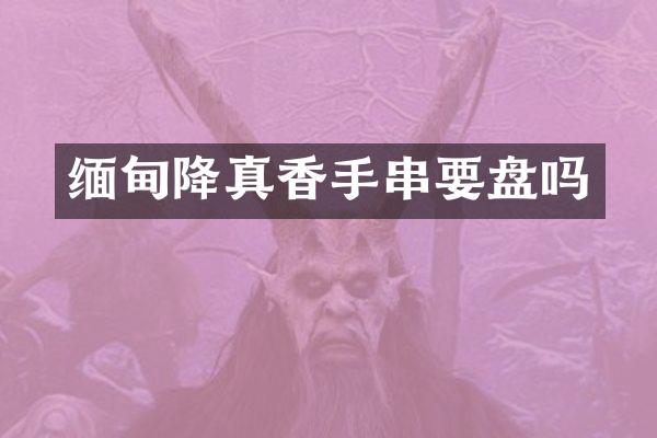 缅甸降真香手串要盘吗