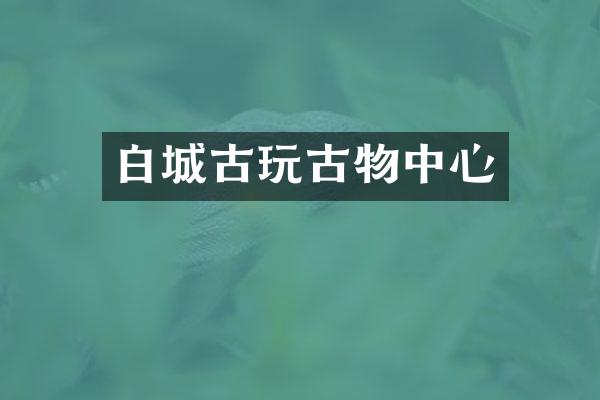 白城古玩古物中心