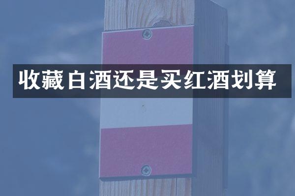 收藏白酒还是买红酒划算