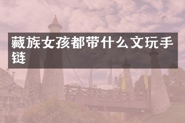 藏族女孩都带什么文玩手链