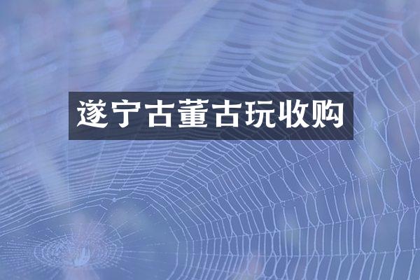 遂宁古董古玩收购