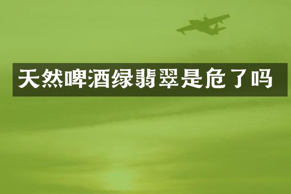 天然啤酒绿翡翠是危了吗