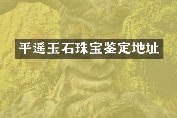 平遥玉石珠宝鉴定地址