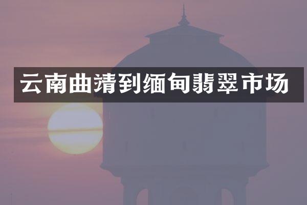 云南曲靖到缅甸翡翠市场